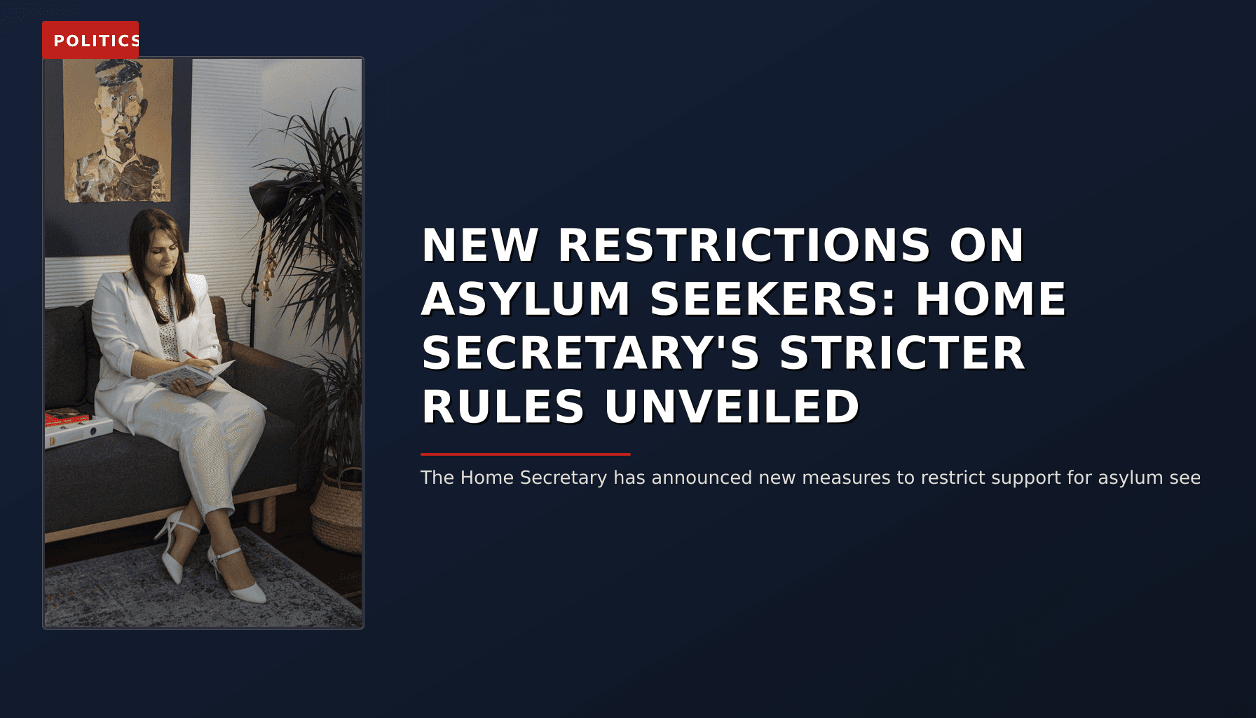 POLITICS: NEW RESTRICTIONS ON ASYLUM SEEKERS: HOME SECRETARY'S STRICTER RULES UNVEILED — VPNews