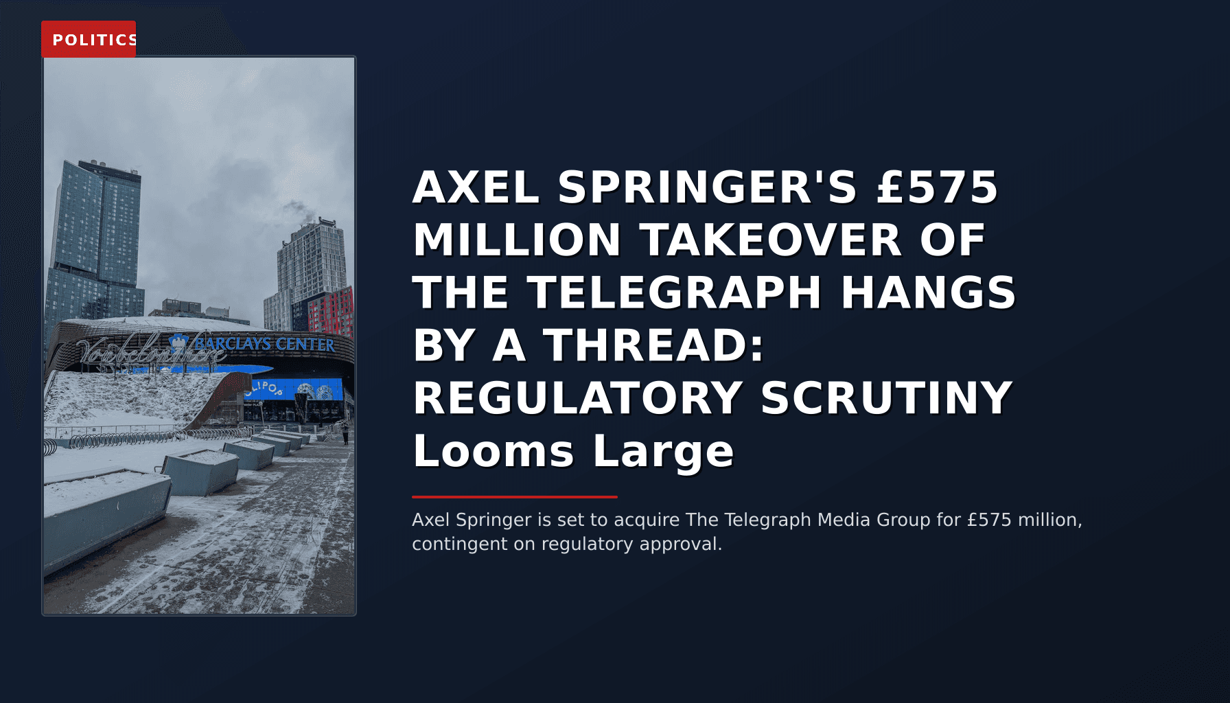 POLITICS: AXEL SPRINGER'S £575 MILLION TAKEOVER OF THE TELEGRAPH HANGS BY A THREAD: REGULATORY SCRUT — VPNews